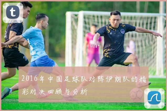 2016年中国足球队对阵伊朗队的精彩对决回顾与分析