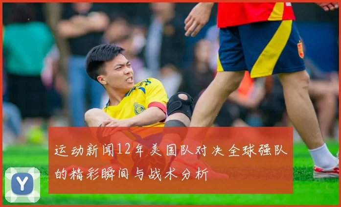 运动新闻12年美国队对决全球强队的精彩瞬间与战术分析