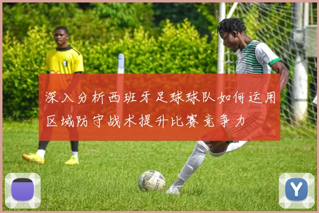 深入分析西班牙足球球队如何运用区域防守战术提升比赛竞争力