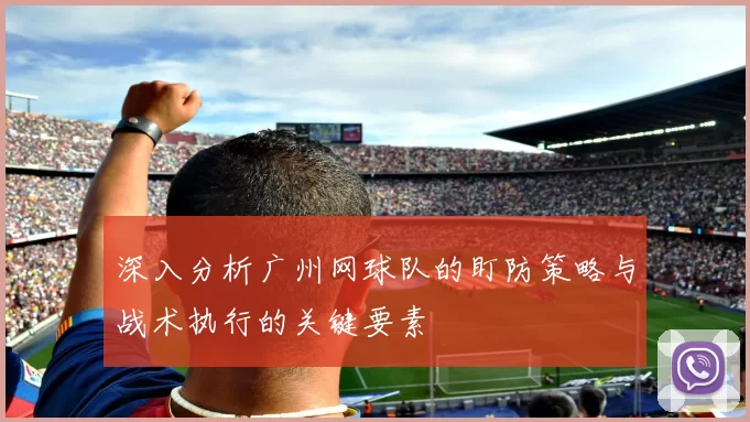 深入分析广州网球队的盯防策略与战术执行的关键要素