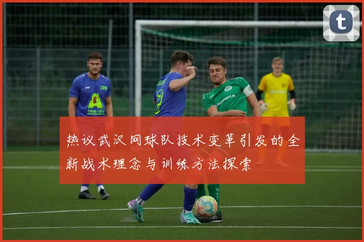 热议武汉网球队技术变革引发的全新战术理念与训练方法探索