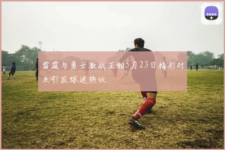 雷霆与勇士激战正酣5月23日精彩对决引发球迷热议